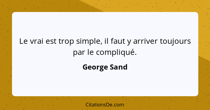 Le vrai est trop simple, il faut y arriver toujours par le compliqué.... - George Sand