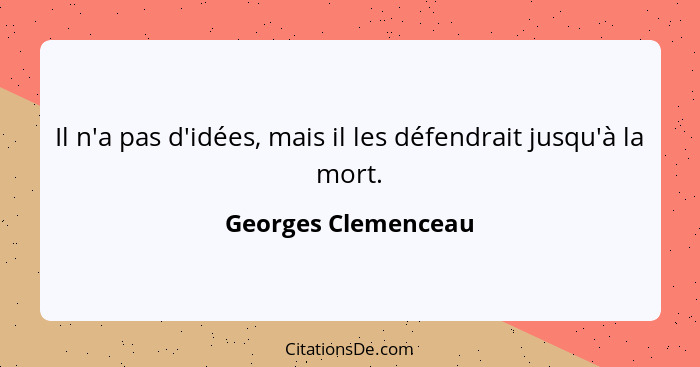 Il n'a pas d'idées, mais il les défendrait jusqu'à la mort.... - Georges Clemenceau