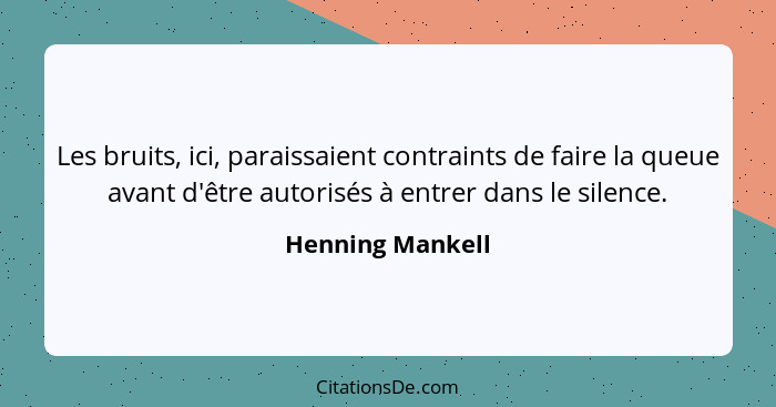 Les bruits, ici, paraissaient contraints de faire la queue avant d'être autorisés à entrer dans le silence.... - Henning Mankell