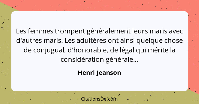 Les femmes trompent généralement leurs maris avec d'autres maris. Les adultères ont ainsi quelque chose de conjugual, d'honorable, de... - Henri Jeanson