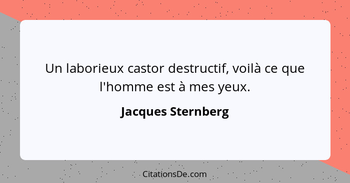 Un laborieux castor destructif, voilà ce que l'homme est à mes yeux.... - Jacques Sternberg