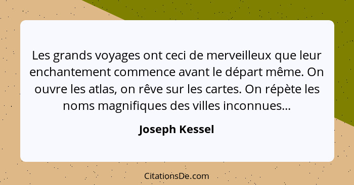 Les grands voyages ont ceci de merveilleux que leur enchantement commence avant le départ même. On ouvre les atlas, on rêve sur les ca... - Joseph Kessel