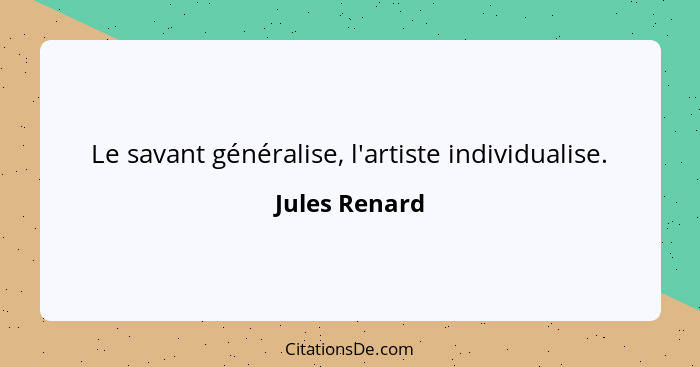 Le savant généralise, l'artiste individualise.... - Jules Renard