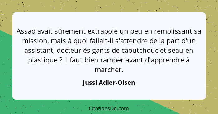 Assad avait sûrement extrapolé un peu en remplissant sa mission, mais à quoi fallait-il s'attendre de la part d'un assistant, doct... - Jussi Adler-Olsen