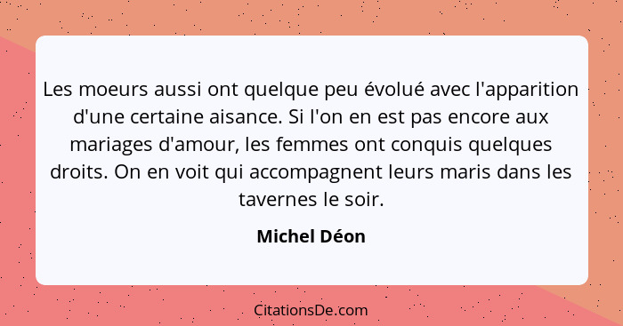 Les moeurs aussi ont quelque peu évolué avec l'apparition d'une certaine aisance. Si l'on en est pas encore aux mariages d'amour, les fe... - Michel Déon