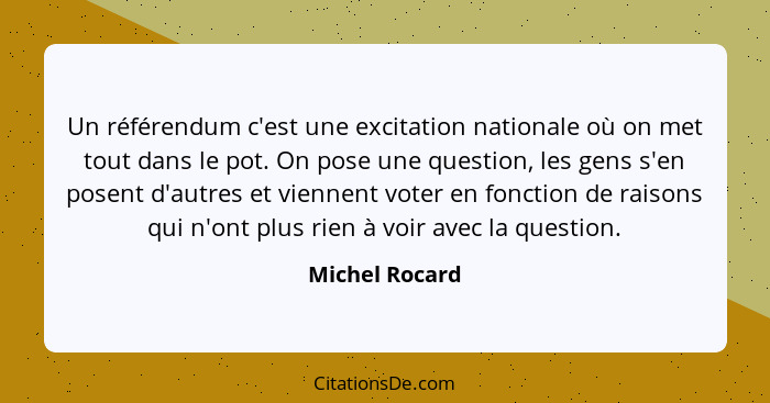 Un référendum c'est une excitation nationale où on met tout dans le pot. On pose une question, les gens s'en posent d'autres et vienne... - Michel Rocard