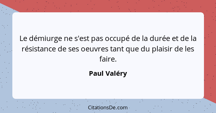 Le démiurge ne s'est pas occupé de la durée et de la résistance de ses oeuvres tant que du plaisir de les faire.... - Paul Valéry