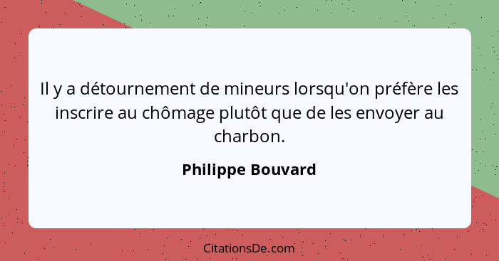 Il y a détournement de mineurs lorsqu'on préfère les inscrire au chômage plutôt que de les envoyer au charbon.... - Philippe Bouvard