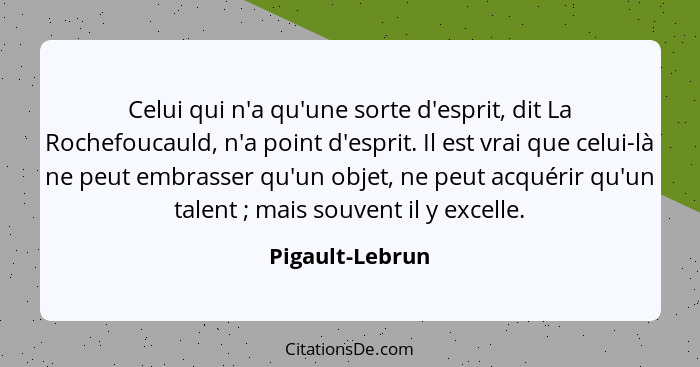 Celui qui n'a qu'une sorte d'esprit, dit La Rochefoucauld, n'a point d'esprit. Il est vrai que celui-là ne peut embrasser qu'un objet... - Pigault-Lebrun