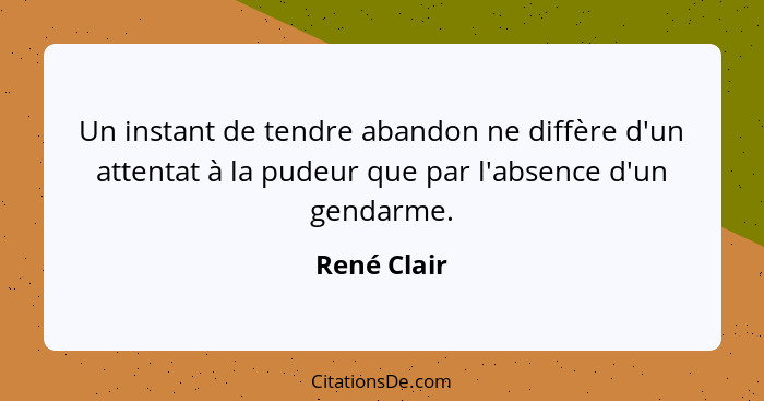 Un instant de tendre abandon ne diffère d'un attentat à la pudeur que par l'absence d'un gendarme.... - René Clair