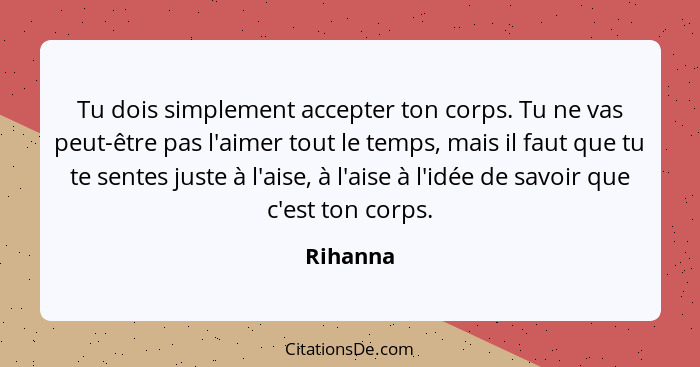 Tu dois simplement accepter ton corps. Tu ne vas peut-être pas l'aimer tout le temps, mais il faut que tu te sentes juste à l'aise, à l'aise... - Rihanna