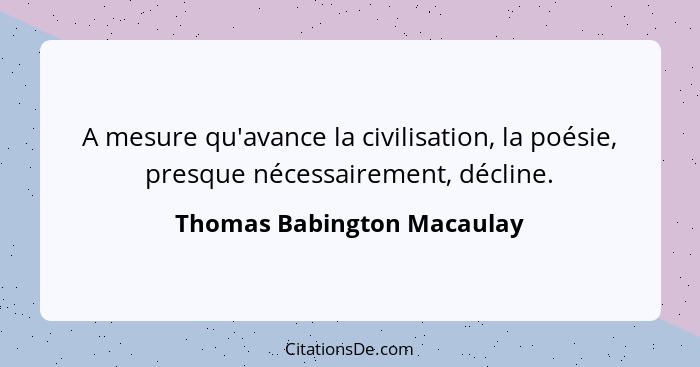 A mesure qu'avance la civilisation, la poésie, presque nécessairement, décline.... - Thomas Babington Macaulay