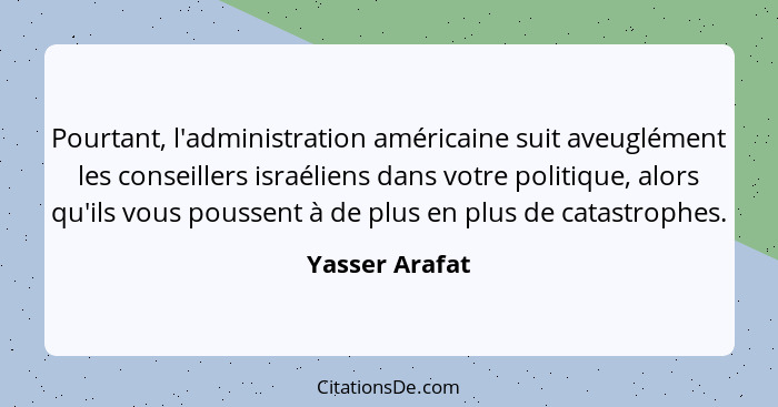 Pourtant, l'administration américaine suit aveuglément les conseillers israéliens dans votre politique, alors qu'ils vous poussent à d... - Yasser Arafat