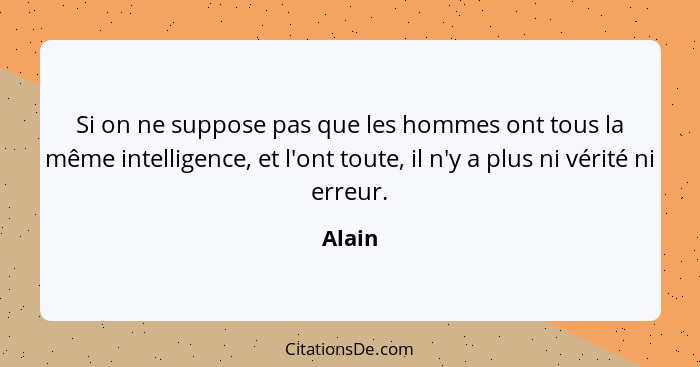 Si on ne suppose pas que les hommes ont tous la même intelligence, et l'ont toute, il n'y a plus ni vérité ni erreur.... - Alain