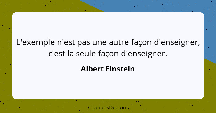 L'exemple n'est pas une autre façon d'enseigner, c'est la seule façon d'enseigner.... - Albert Einstein