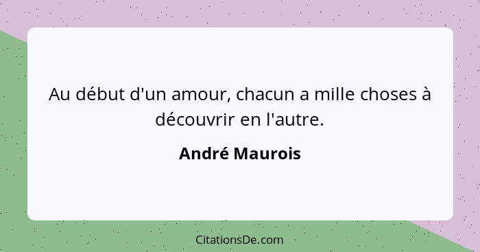 Au début d'un amour, chacun a mille choses à découvrir en l'autre.... - André Maurois