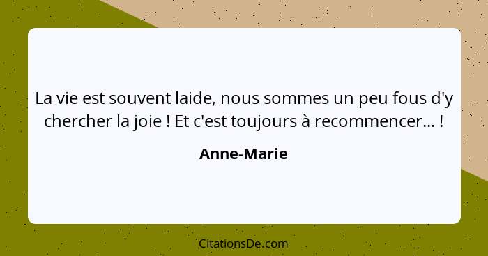 La vie est souvent laide, nous sommes un peu fous d'y chercher la joie ! Et c'est toujours à recommencer... !... - Anne-Marie