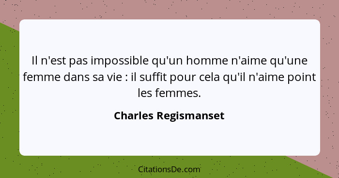 Il n'est pas impossible qu'un homme n'aime qu'une femme dans sa vie : il suffit pour cela qu'il n'aime point les femmes.... - Charles Regismanset