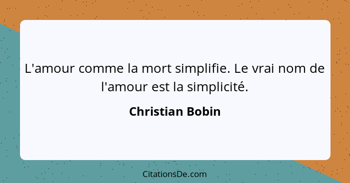 L'amour comme la mort simplifie. Le vrai nom de l'amour est la simplicité.... - Christian Bobin