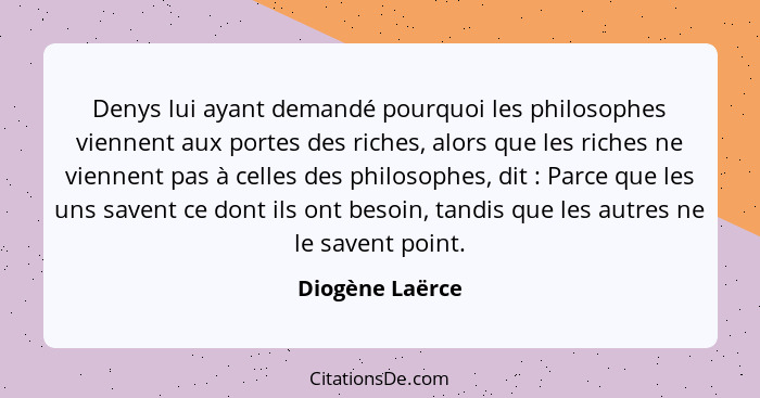 Denys lui ayant demandé pourquoi les philosophes viennent aux portes des riches, alors que les riches ne viennent pas à celles des ph... - Diogène Laërce