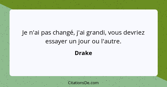 Je n'ai pas changé, j'ai grandi, vous devriez essayer un jour ou l'autre.... - Drake