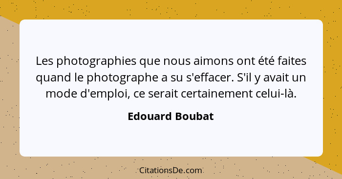 Les photographies que nous aimons ont été faites quand le photographe a su s'effacer. S'il y avait un mode d'emploi, ce serait certai... - Edouard Boubat