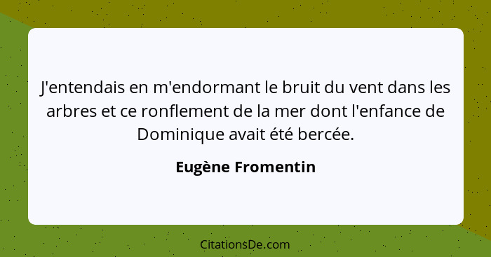 J'entendais en m'endormant le bruit du vent dans les arbres et ce ronflement de la mer dont l'enfance de Dominique avait été bercée... - Eugène Fromentin