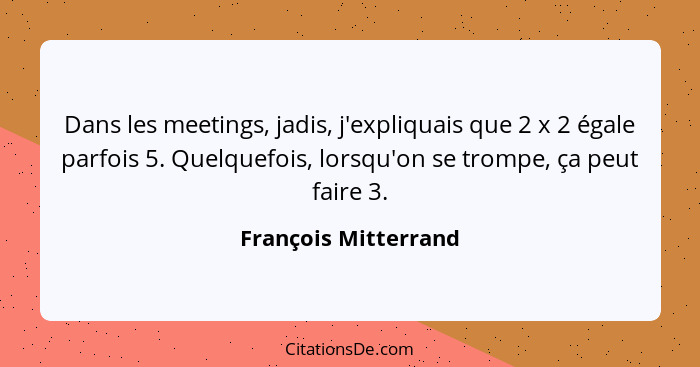 Dans les meetings, jadis, j'expliquais que 2 x 2 égale parfois 5. Quelquefois, lorsqu'on se trompe, ça peut faire 3.... - François Mitterrand