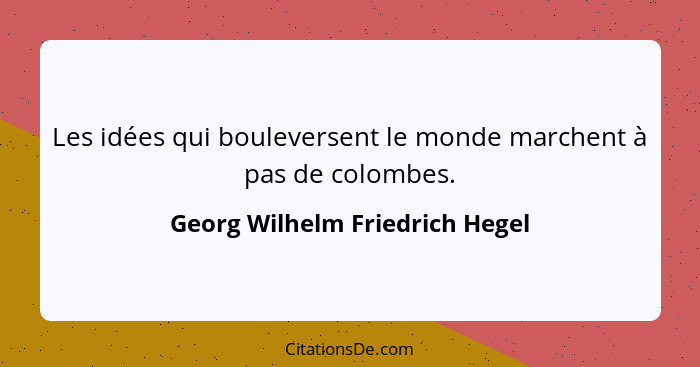 Les idées qui bouleversent le monde marchent à pas de colombes.... - Georg Wilhelm Friedrich Hegel