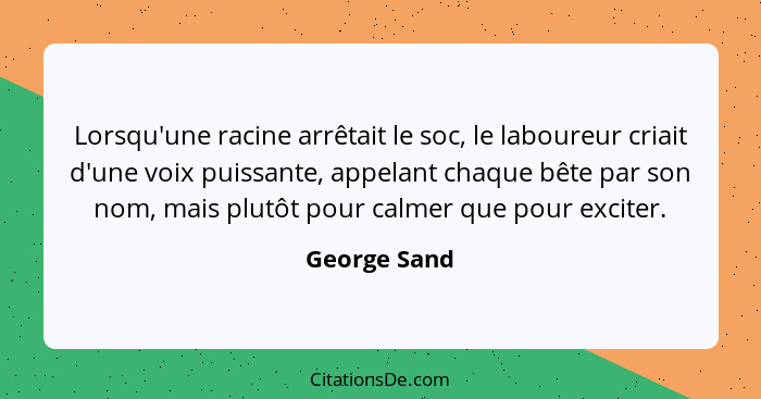 Lorsqu'une racine arrêtait le soc, le laboureur criait d'une voix puissante, appelant chaque bête par son nom, mais plutôt pour calmer q... - George Sand