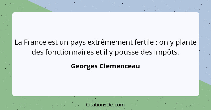 La France est un pays extrêmement fertile : on y plante des fonctionnaires et il y pousse des impôts.... - Georges Clemenceau