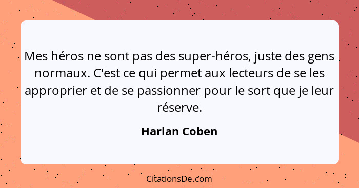 Mes héros ne sont pas des super-héros, juste des gens normaux. C'est ce qui permet aux lecteurs de se les approprier et de se passionne... - Harlan Coben