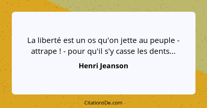 La liberté est un os qu'on jette au peuple - attrape ! - pour qu'il s'y casse les dents...... - Henri Jeanson