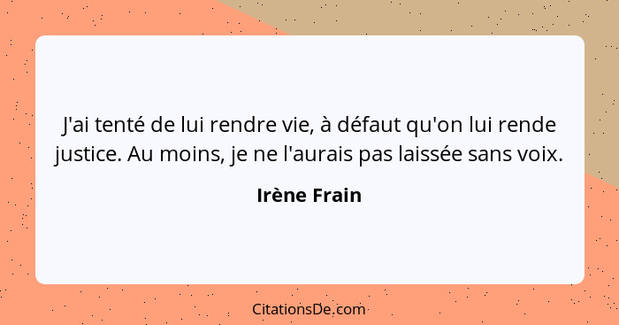 J'ai tenté de lui rendre vie, à défaut qu'on lui rende justice. Au moins, je ne l'aurais pas laissée sans voix.... - Irène Frain