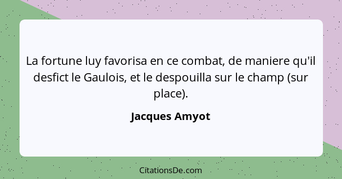 La fortune luy favorisa en ce combat, de maniere qu'il desfict le Gaulois, et le despouilla sur le champ (sur place).... - Jacques Amyot