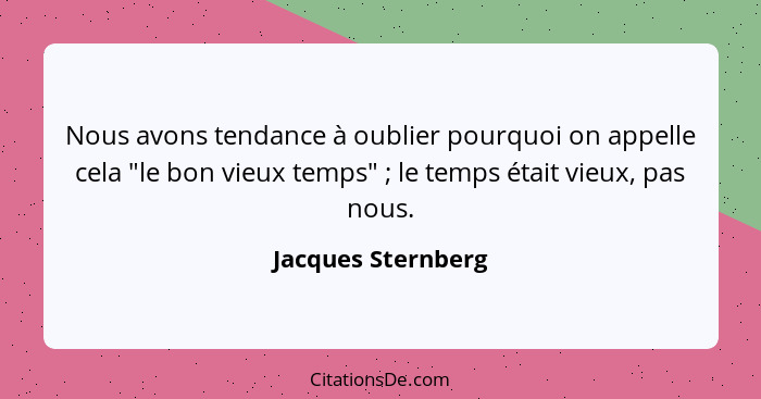 Nous avons tendance à oublier pourquoi on appelle cela "le bon vieux temps" ; le temps était vieux, pas nous.... - Jacques Sternberg