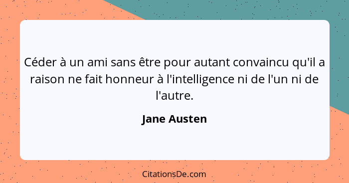 Céder à un ami sans être pour autant convaincu qu'il a raison ne fait honneur à l'intelligence ni de l'un ni de l'autre.... - Jane Austen