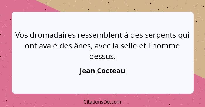 Vos dromadaires ressemblent à des serpents qui ont avalé des ânes, avec la selle et l'homme dessus.... - Jean Cocteau