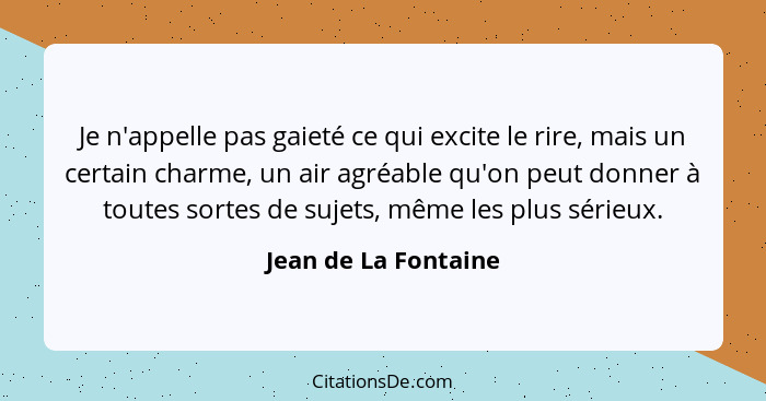 Je n'appelle pas gaieté ce qui excite le rire, mais un certain charme, un air agréable qu'on peut donner à toutes sortes de suje... - Jean de La Fontaine