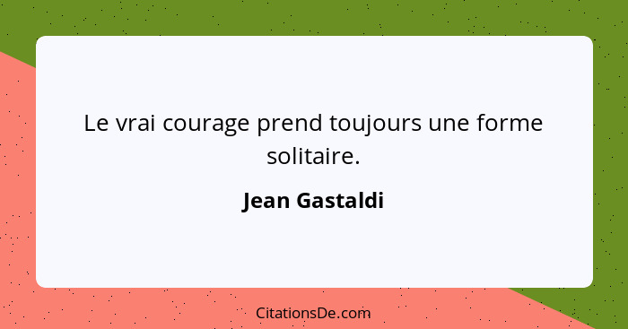 Le vrai courage prend toujours une forme solitaire.... - Jean Gastaldi