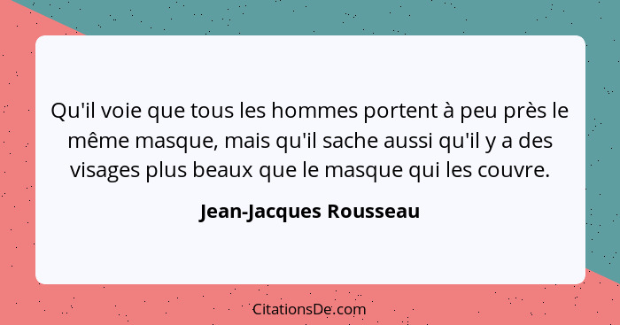 Qu'il voie que tous les hommes portent à peu près le même masque, mais qu'il sache aussi qu'il y a des visages plus beaux que... - Jean-Jacques Rousseau