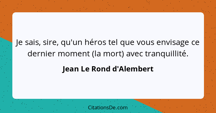 Je sais, sire, qu'un héros tel que vous envisage ce dernier moment (la mort) avec tranquillité.... - Jean Le Rond d'Alembert