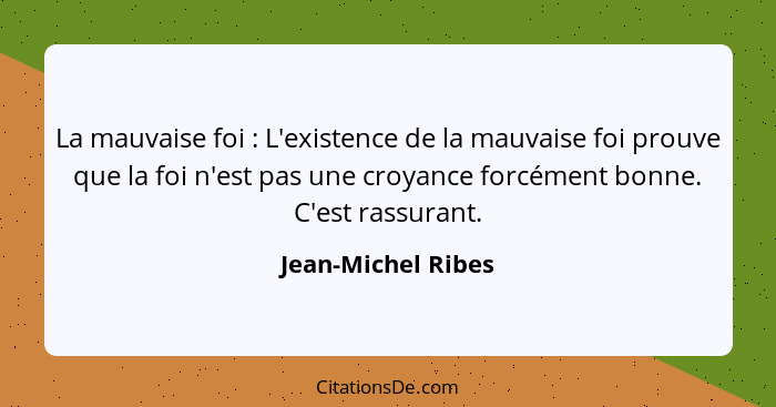 La mauvaise foi : L'existence de la mauvaise foi prouve que la foi n'est pas une croyance forcément bonne. C'est rassurant.... - Jean-Michel Ribes