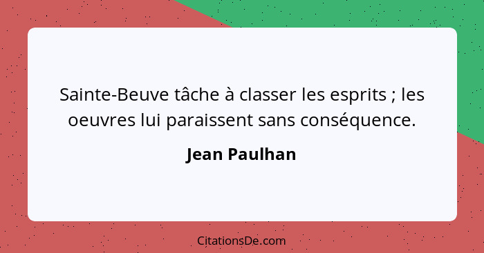 Sainte-Beuve tâche à classer les esprits ; les oeuvres lui paraissent sans conséquence.... - Jean Paulhan