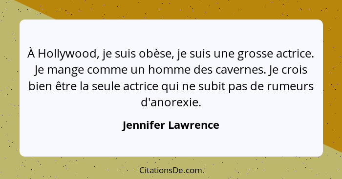 À Hollywood, je suis obèse, je suis une grosse actrice. Je mange comme un homme des cavernes. Je crois bien être la seule actrice... - Jennifer Lawrence