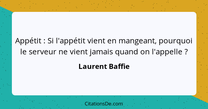 Appétit : Si l'appétit vient en mangeant, pourquoi le serveur ne vient jamais quand on l'appelle ?... - Laurent Baffie