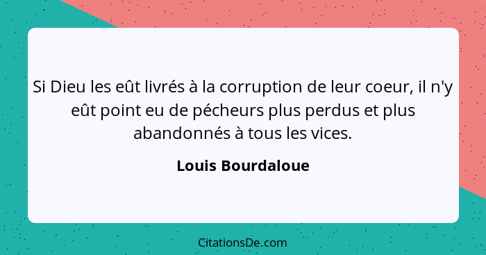 Si Dieu les eût livrés à la corruption de leur coeur, il n'y eût point eu de pécheurs plus perdus et plus abandonnés à tous les vic... - Louis Bourdaloue