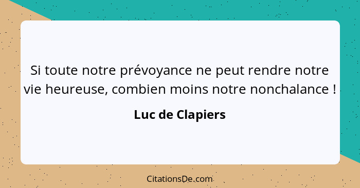 Si toute notre prévoyance ne peut rendre notre vie heureuse, combien moins notre nonchalance !... - Luc de Clapiers