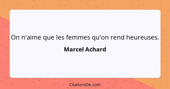 On n'aime que les femmes qu'on rend heureuses.... - Marcel Achard