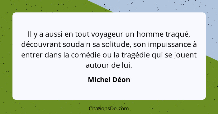 Il y a aussi en tout voyageur un homme traqué, découvrant soudain sa solitude, son impuissance à entrer dans la comédie ou la tragédie q... - Michel Déon